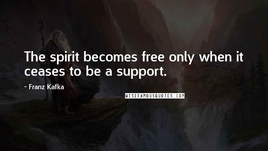Franz Kafka Quotes: The spirit becomes free only when it ceases to be a support.