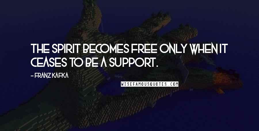 Franz Kafka Quotes: The spirit becomes free only when it ceases to be a support.