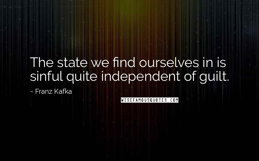 Franz Kafka Quotes: The state we find ourselves in is sinful quite independent of guilt.