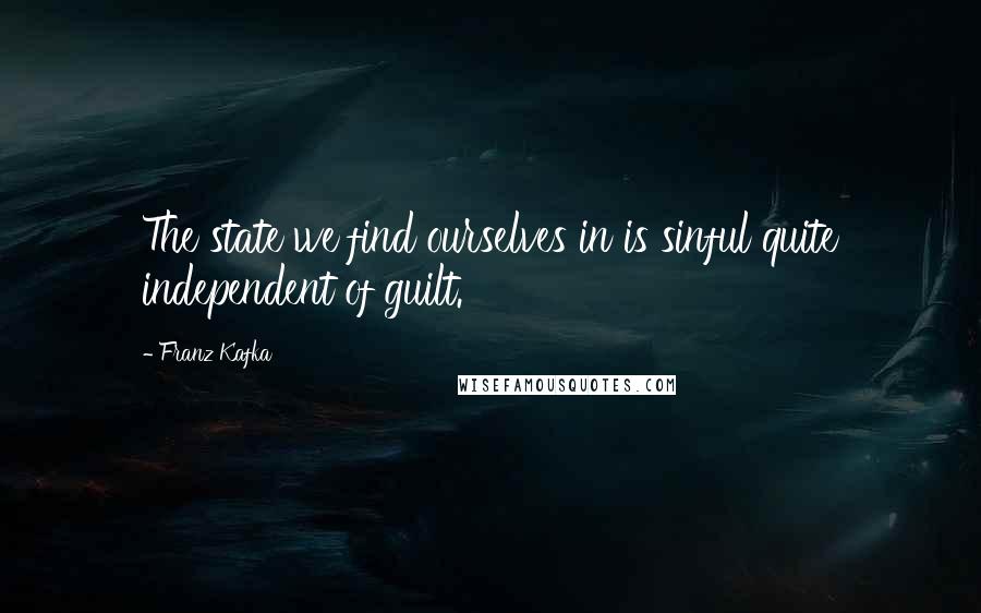 Franz Kafka Quotes: The state we find ourselves in is sinful quite independent of guilt.