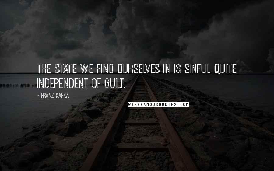 Franz Kafka Quotes: The state we find ourselves in is sinful quite independent of guilt.