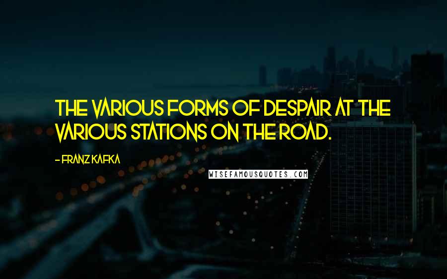 Franz Kafka Quotes: The various forms of despair at the various stations on the road.