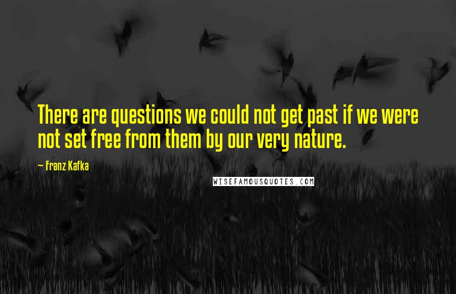 Franz Kafka Quotes: There are questions we could not get past if we were not set free from them by our very nature.