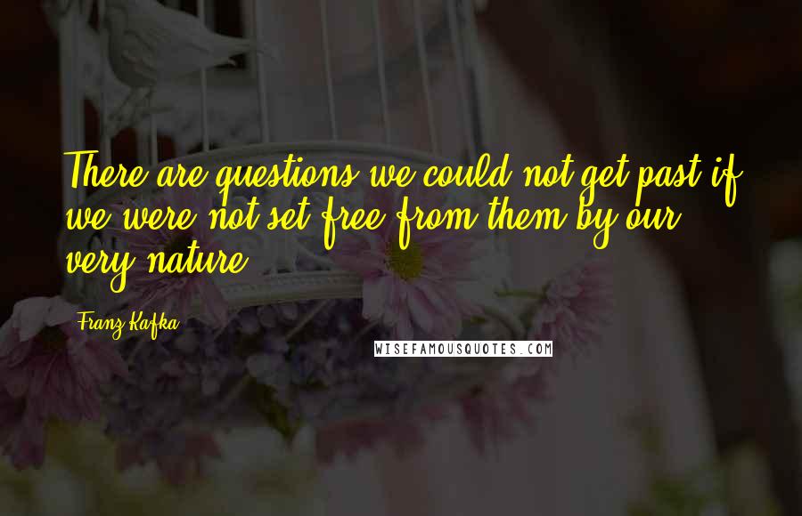 Franz Kafka Quotes: There are questions we could not get past if we were not set free from them by our very nature.