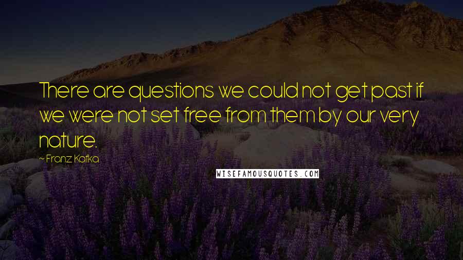 Franz Kafka Quotes: There are questions we could not get past if we were not set free from them by our very nature.