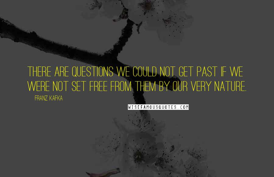 Franz Kafka Quotes: There are questions we could not get past if we were not set free from them by our very nature.