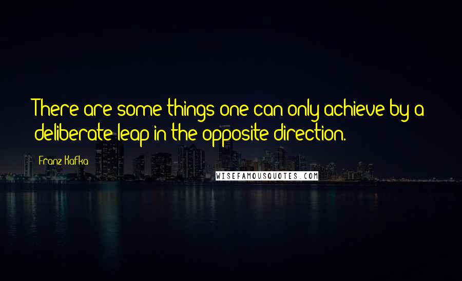 Franz Kafka Quotes: There are some things one can only achieve by a deliberate leap in the opposite direction.