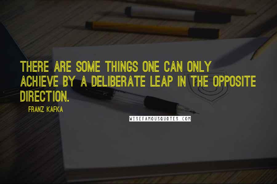 Franz Kafka Quotes: There are some things one can only achieve by a deliberate leap in the opposite direction.