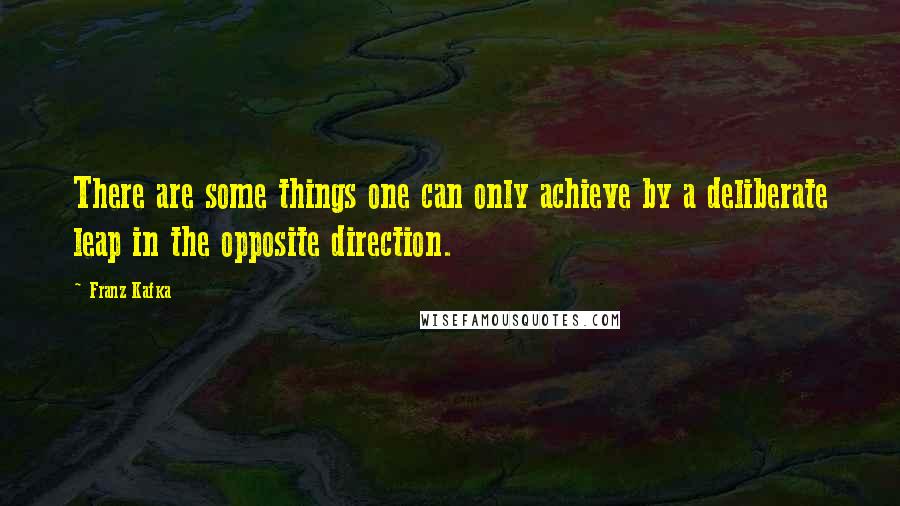 Franz Kafka Quotes: There are some things one can only achieve by a deliberate leap in the opposite direction.
