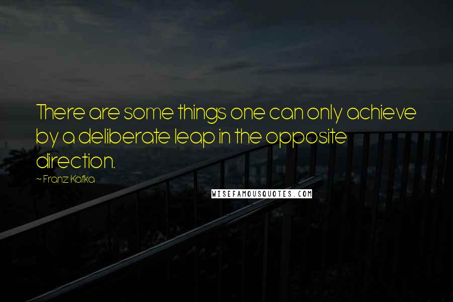 Franz Kafka Quotes: There are some things one can only achieve by a deliberate leap in the opposite direction.