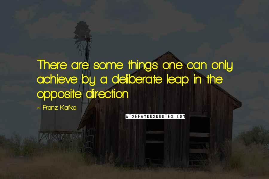 Franz Kafka Quotes: There are some things one can only achieve by a deliberate leap in the opposite direction.