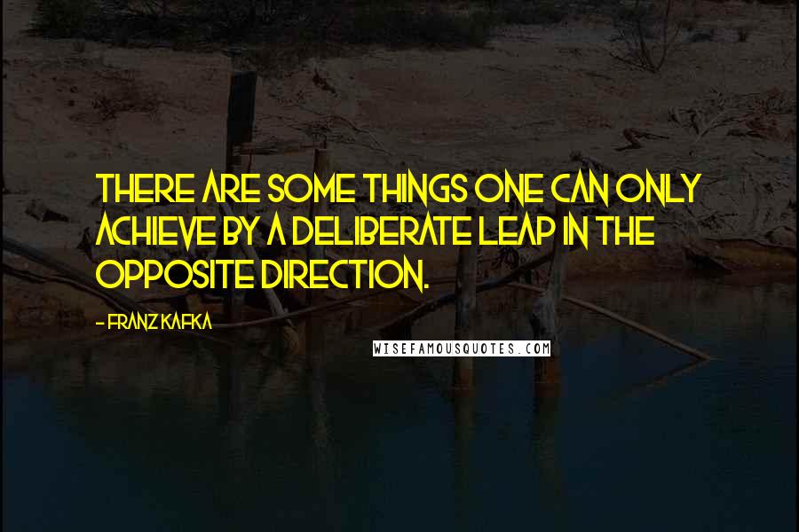 Franz Kafka Quotes: There are some things one can only achieve by a deliberate leap in the opposite direction.