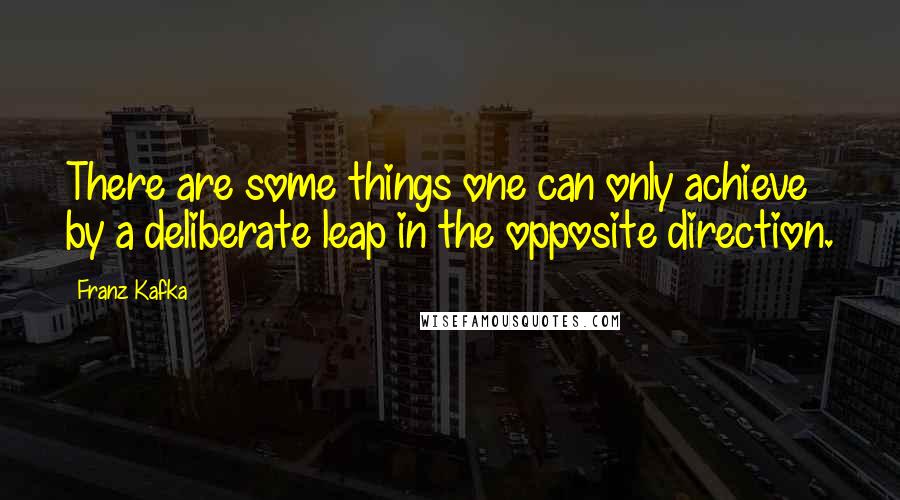 Franz Kafka Quotes: There are some things one can only achieve by a deliberate leap in the opposite direction.