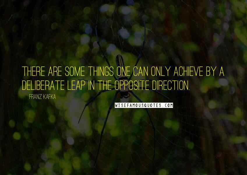 Franz Kafka Quotes: There are some things one can only achieve by a deliberate leap in the opposite direction.