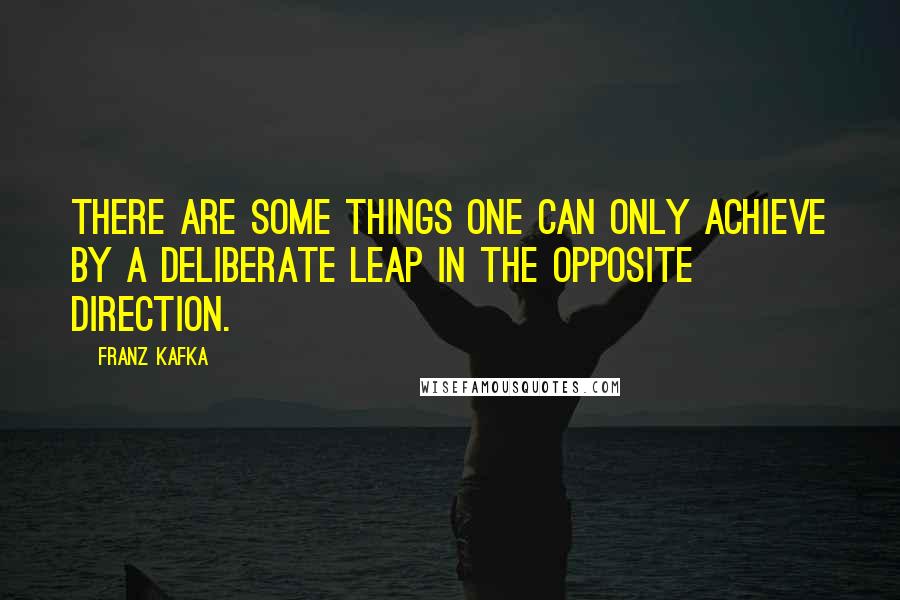 Franz Kafka Quotes: There are some things one can only achieve by a deliberate leap in the opposite direction.