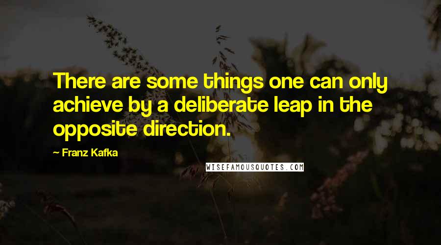 Franz Kafka Quotes: There are some things one can only achieve by a deliberate leap in the opposite direction.