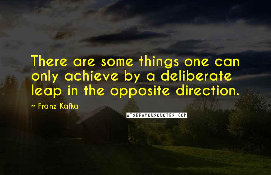Franz Kafka Quotes: There are some things one can only achieve by a deliberate leap in the opposite direction.