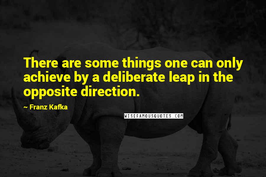 Franz Kafka Quotes: There are some things one can only achieve by a deliberate leap in the opposite direction.