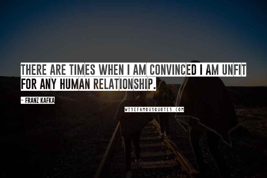 Franz Kafka Quotes: There are times when I am convinced I am unfit for any human relationship.