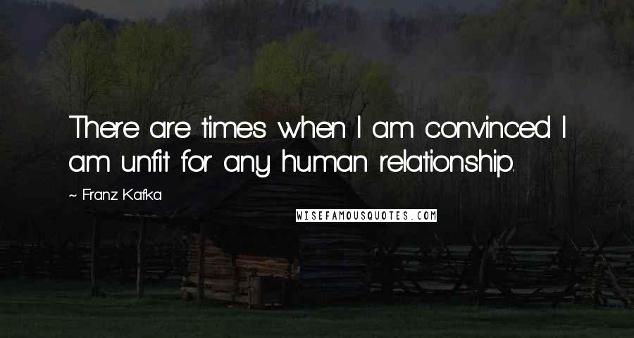 Franz Kafka Quotes: There are times when I am convinced I am unfit for any human relationship.