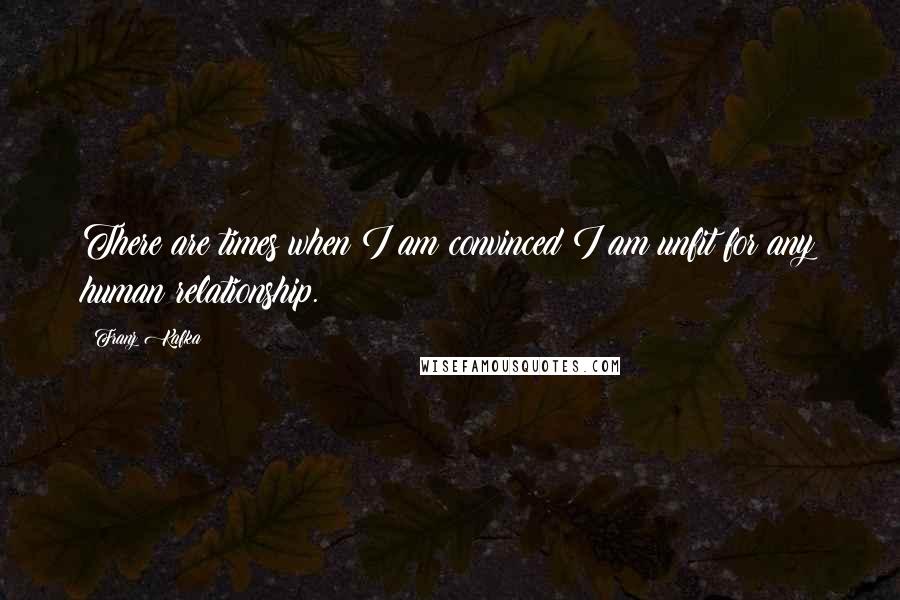 Franz Kafka Quotes: There are times when I am convinced I am unfit for any human relationship.