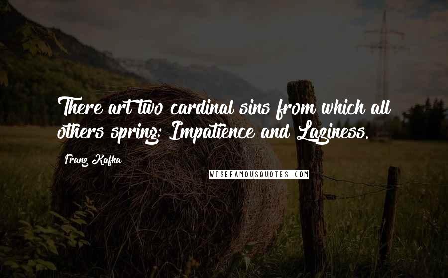 Franz Kafka Quotes: There art two cardinal sins from which all others spring: Impatience and Laziness.