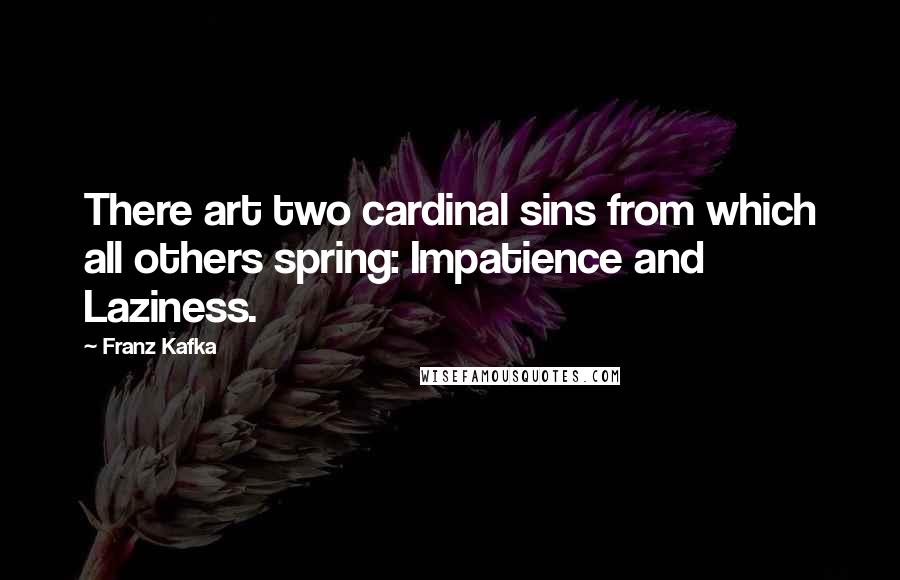Franz Kafka Quotes: There art two cardinal sins from which all others spring: Impatience and Laziness.