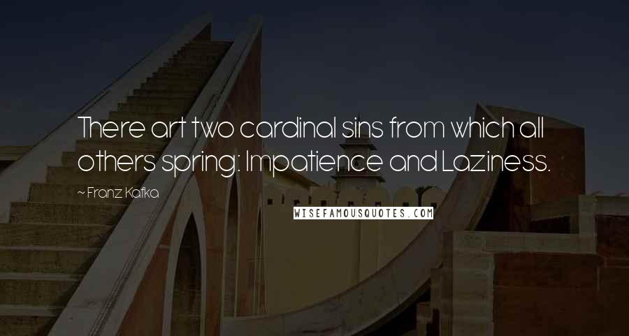 Franz Kafka Quotes: There art two cardinal sins from which all others spring: Impatience and Laziness.