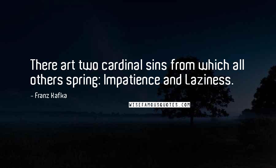 Franz Kafka Quotes: There art two cardinal sins from which all others spring: Impatience and Laziness.