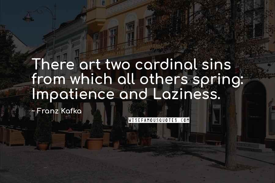 Franz Kafka Quotes: There art two cardinal sins from which all others spring: Impatience and Laziness.