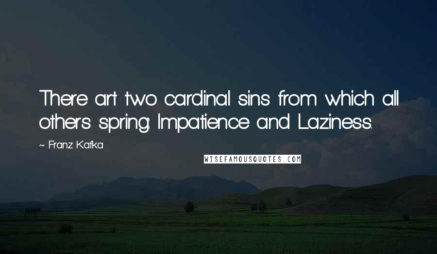 Franz Kafka Quotes: There art two cardinal sins from which all others spring: Impatience and Laziness.