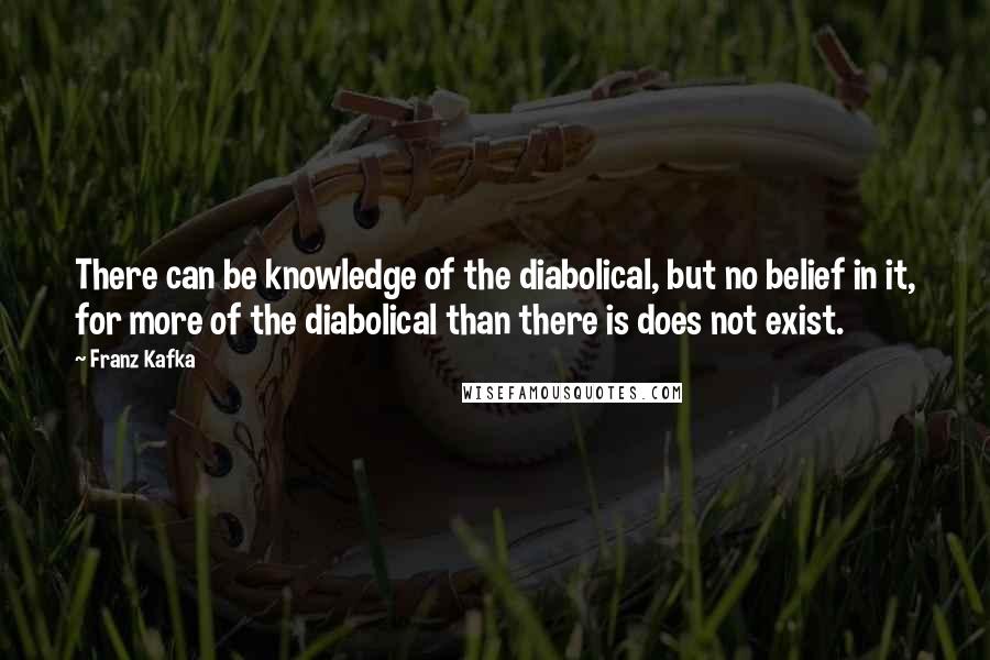 Franz Kafka Quotes: There can be knowledge of the diabolical, but no belief in it, for more of the diabolical than there is does not exist.