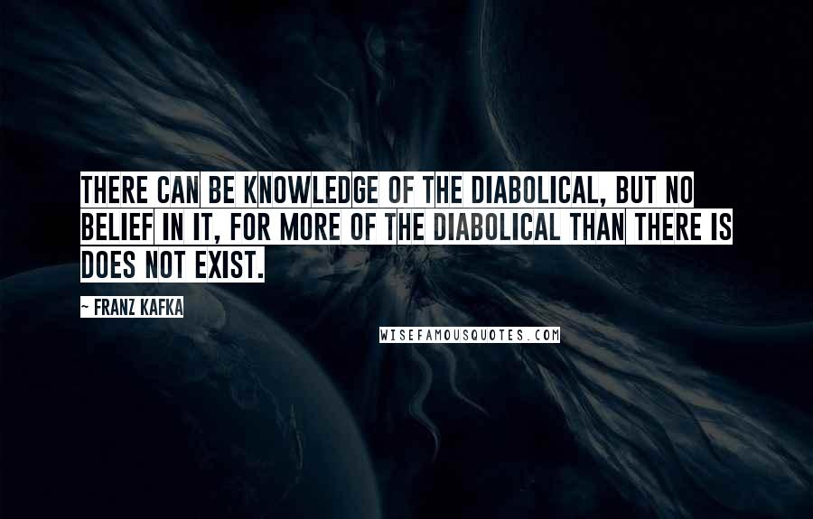 Franz Kafka Quotes: There can be knowledge of the diabolical, but no belief in it, for more of the diabolical than there is does not exist.