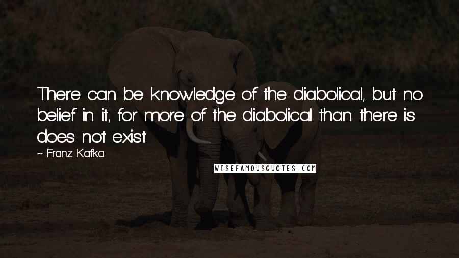 Franz Kafka Quotes: There can be knowledge of the diabolical, but no belief in it, for more of the diabolical than there is does not exist.