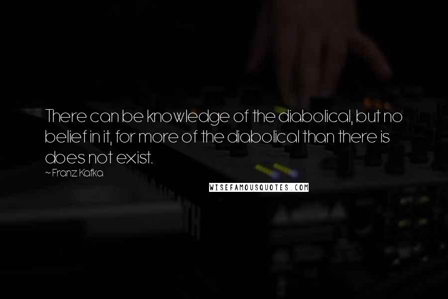 Franz Kafka Quotes: There can be knowledge of the diabolical, but no belief in it, for more of the diabolical than there is does not exist.