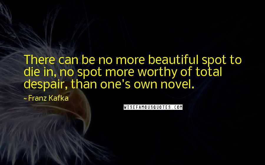 Franz Kafka Quotes: There can be no more beautiful spot to die in, no spot more worthy of total despair, than one's own novel.