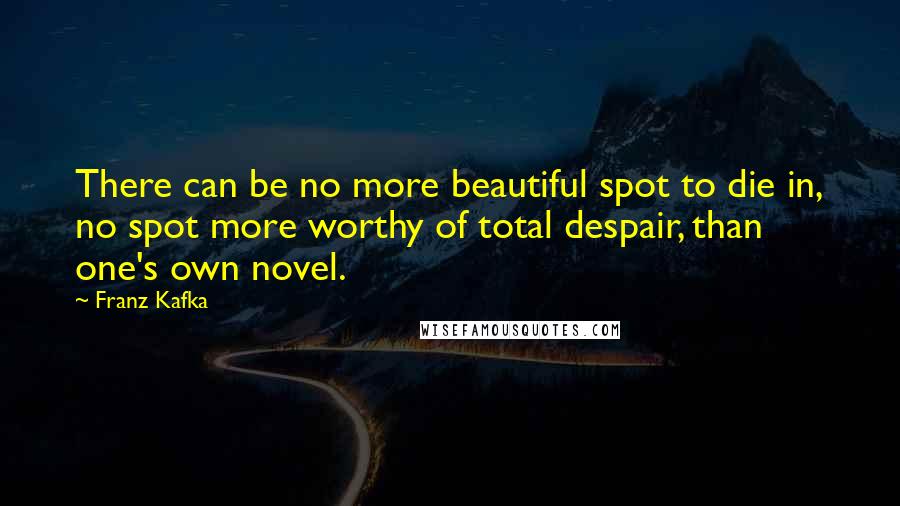 Franz Kafka Quotes: There can be no more beautiful spot to die in, no spot more worthy of total despair, than one's own novel.