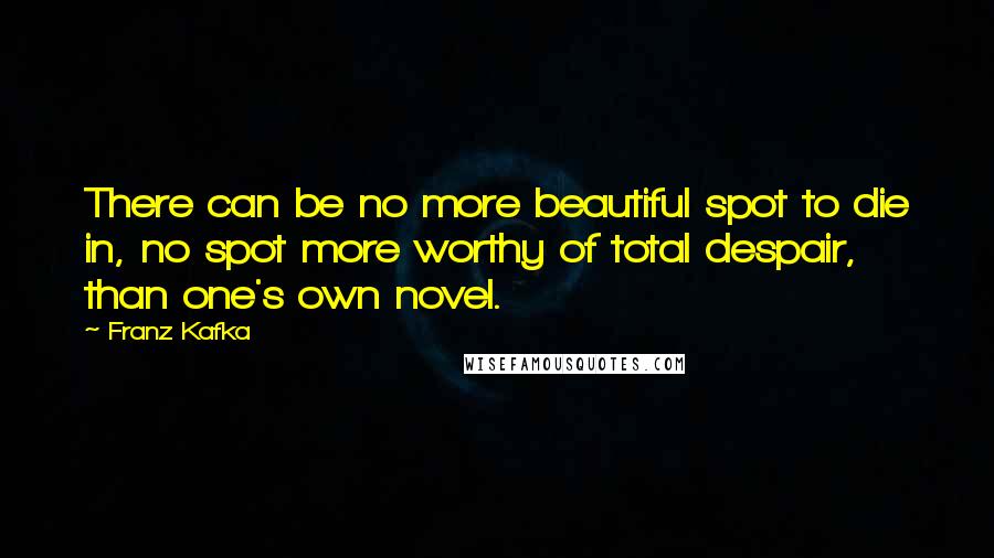 Franz Kafka Quotes: There can be no more beautiful spot to die in, no spot more worthy of total despair, than one's own novel.