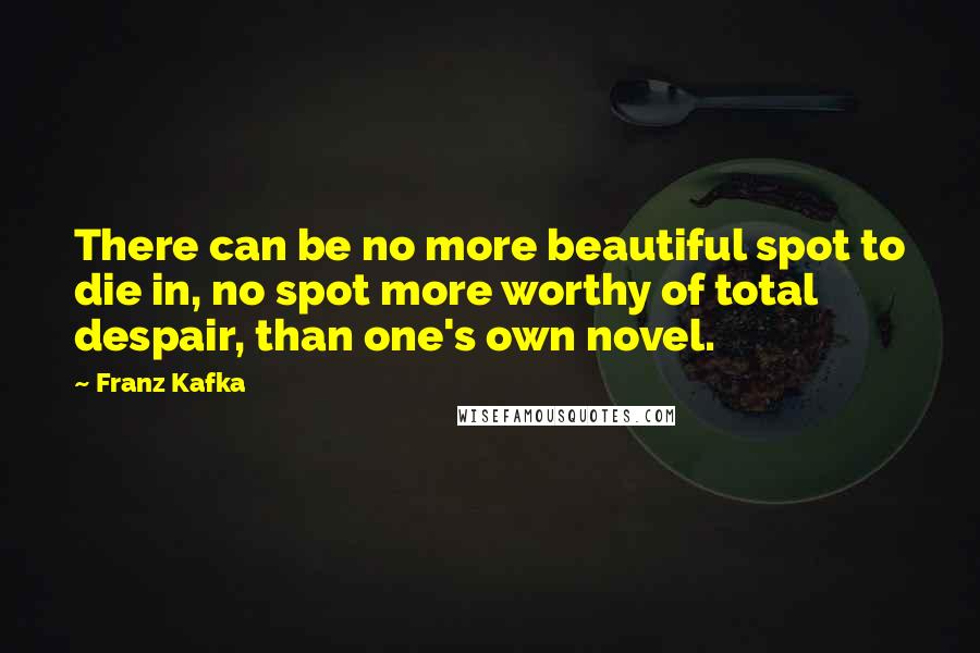 Franz Kafka Quotes: There can be no more beautiful spot to die in, no spot more worthy of total despair, than one's own novel.