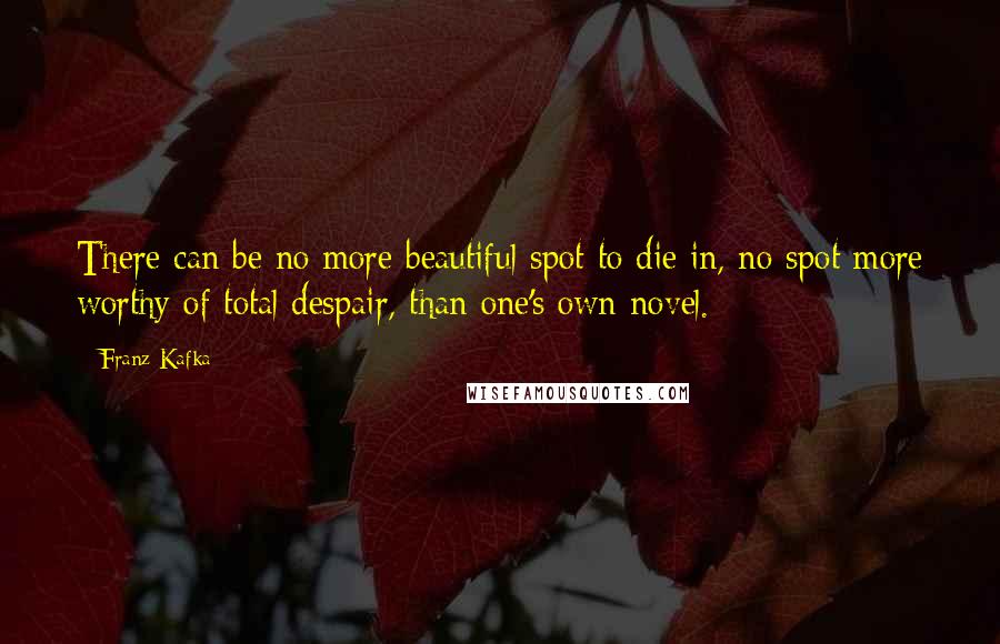 Franz Kafka Quotes: There can be no more beautiful spot to die in, no spot more worthy of total despair, than one's own novel.