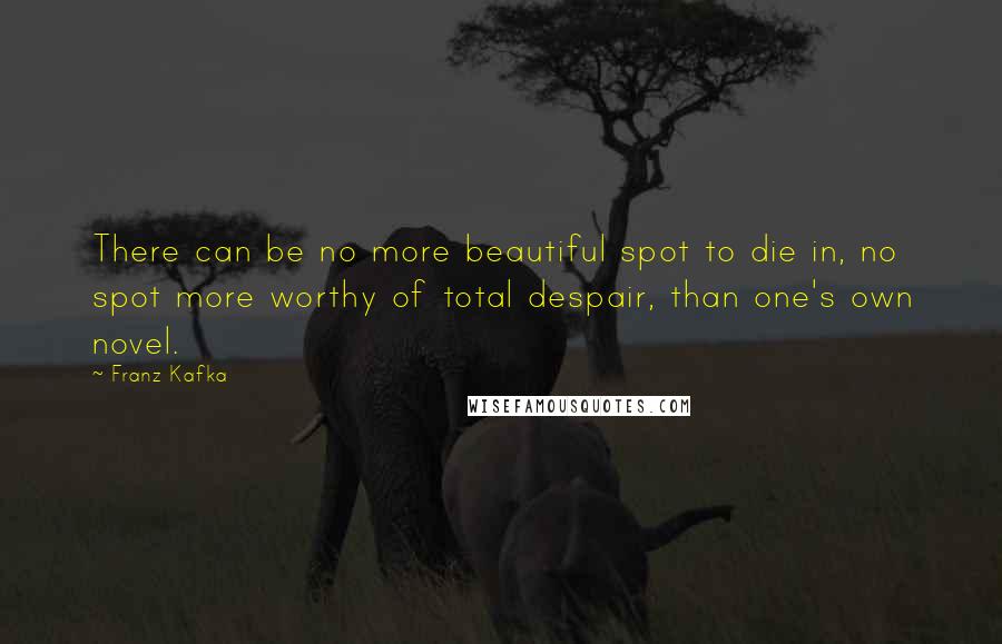 Franz Kafka Quotes: There can be no more beautiful spot to die in, no spot more worthy of total despair, than one's own novel.