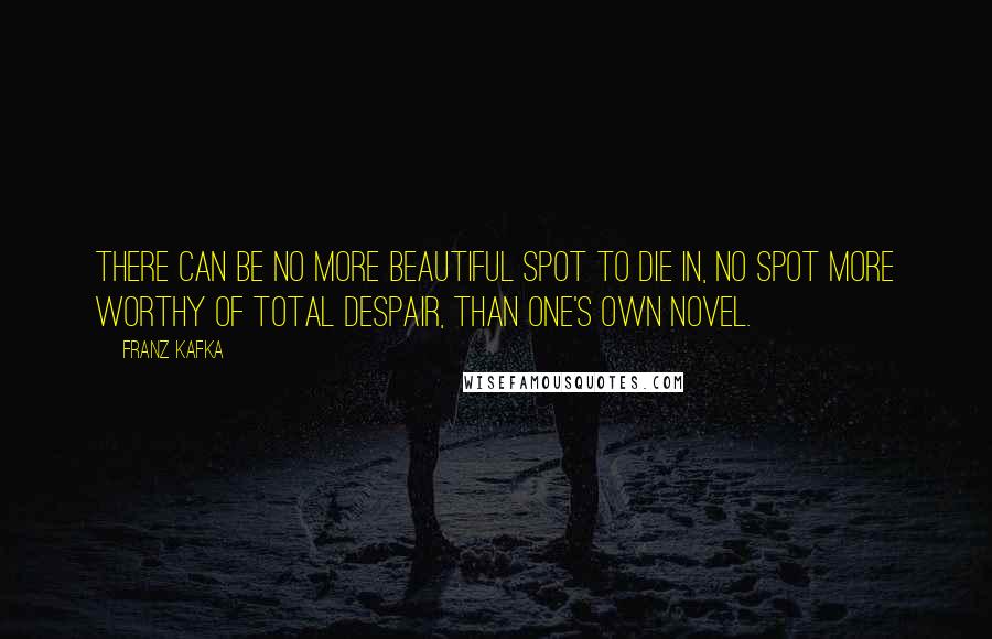 Franz Kafka Quotes: There can be no more beautiful spot to die in, no spot more worthy of total despair, than one's own novel.