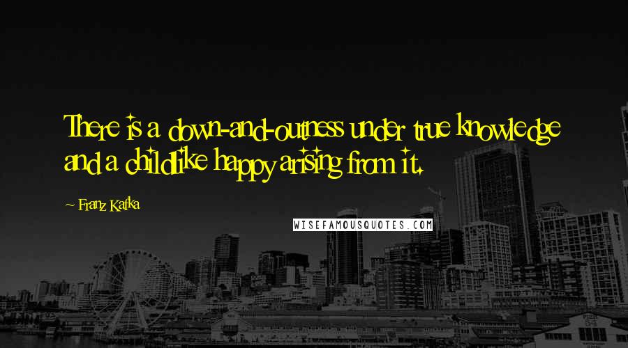 Franz Kafka Quotes: There is a down-and-outness under true knowledge and a childlike happy arising from it.