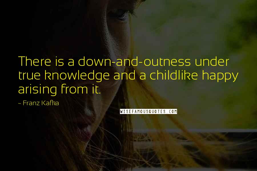 Franz Kafka Quotes: There is a down-and-outness under true knowledge and a childlike happy arising from it.