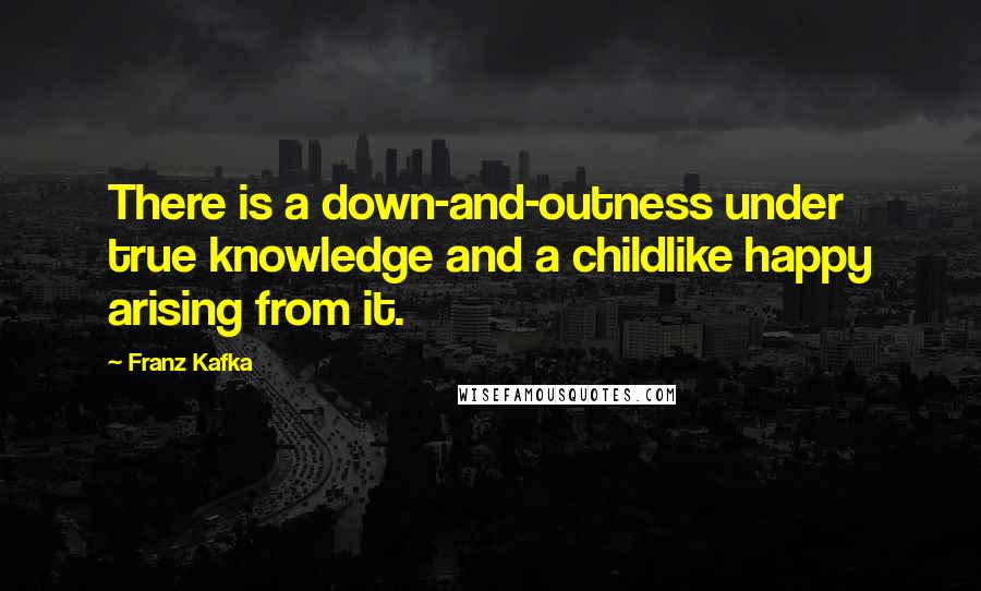 Franz Kafka Quotes: There is a down-and-outness under true knowledge and a childlike happy arising from it.