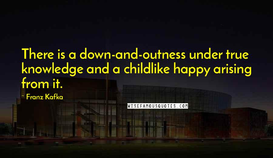 Franz Kafka Quotes: There is a down-and-outness under true knowledge and a childlike happy arising from it.