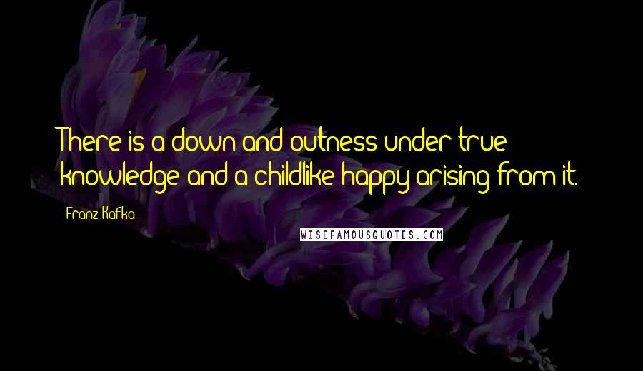 Franz Kafka Quotes: There is a down-and-outness under true knowledge and a childlike happy arising from it.