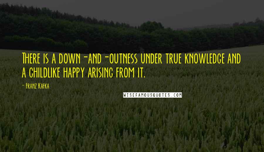 Franz Kafka Quotes: There is a down-and-outness under true knowledge and a childlike happy arising from it.