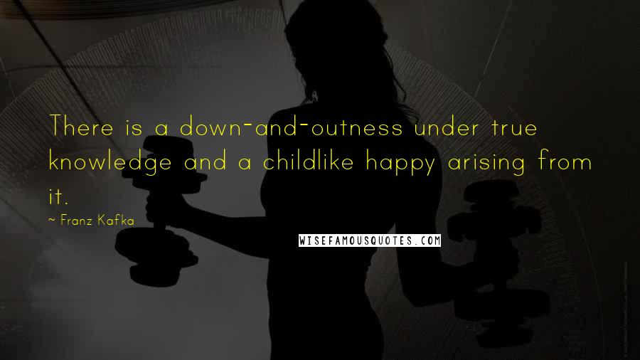 Franz Kafka Quotes: There is a down-and-outness under true knowledge and a childlike happy arising from it.