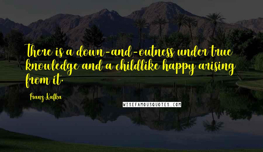 Franz Kafka Quotes: There is a down-and-outness under true knowledge and a childlike happy arising from it.